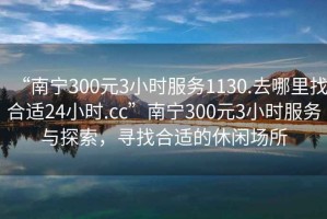 “南寧300元3小時(shí)服務(wù)1130.去哪里找合適24小時(shí).cc”南寧300元3小時(shí)服務(wù)與探索，尋找合適的休閑場(chǎng)所
