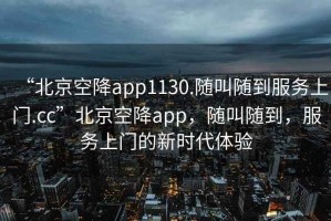 “北京空降app1130.隨叫隨到服務(wù)上門(mén).cc”北京空降app，隨叫隨到，服務(wù)上門(mén)的新時(shí)代體驗