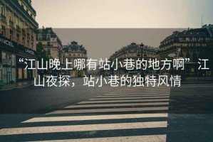 “江山晚上哪有站小巷的地方啊”江山夜探，站小巷的獨特風(fēng)情