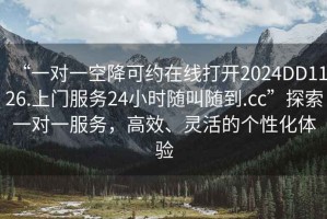 “一對一空降可約在線(xiàn)打開(kāi)2024DD1126.上門(mén)服務(wù)24小時(shí)隨叫隨到.cc”探索一對一服務(wù)，高效、靈活的個(gè)性化體驗