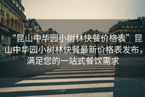 “昆山中華園小樹(shù)林快餐價(jià)格表”昆山中華園小樹(shù)林快餐最新價(jià)格表發(fā)布，滿(mǎn)足您的一站式餐飲需求