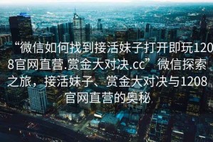 “微信如何找到接活妹子打開(kāi)即玩1208官網(wǎng)直營(yíng).賞金大對決.cc”微信探索之旅，接活妹子、賞金大對決與1208官網(wǎng)直營(yíng)的奧秘