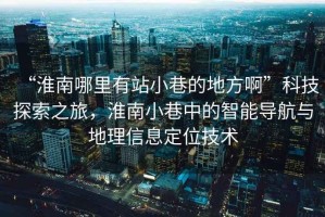 “淮南哪里有站小巷的地方啊”科技探索之旅，淮南小巷中的智能導航與地理信息定位技術(shù)