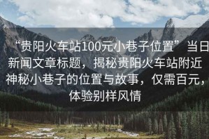 “貴陽(yáng)火車(chē)站100元小巷子位置”當日新聞文章標題，揭秘貴陽(yáng)火車(chē)站附近神秘小巷子的位置與故事，僅需百元，體驗別樣風(fēng)情