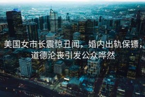 美國女市長(cháng)震驚丑聞，婚內出軌保鏢，道德淪喪引發(fā)公眾嘩然