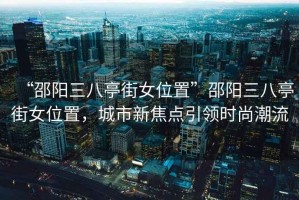 “邵陽(yáng)三八亭街女位置”邵陽(yáng)三八亭街女位置，城市新焦點(diǎn)引領(lǐng)時(shí)尚潮流