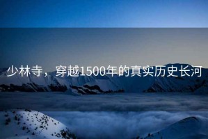 少林寺，穿越1500年的真實(shí)歷史長(cháng)河