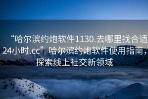 “哈爾濱約炮軟件1130.去哪里找合適24小時(shí).cc”哈爾濱約炮軟件使用指南，探索線(xiàn)上社交新領(lǐng)域