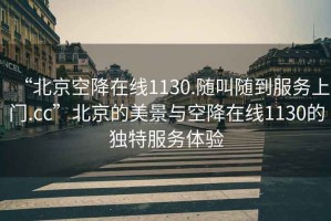 “北京空降在線(xiàn)1130.隨叫隨到服務(wù)上門(mén).cc”北京的美景與空降在線(xiàn)1130的獨特服務(wù)體驗