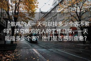 “做雞的人一天可以接多少個(gè)客不累嗎”探究做雞的人的工作日常，一天能接多少個(gè)客？他們是否感到疲憊？