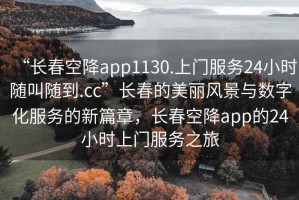 “長(cháng)春空降app1130.上門(mén)服務(wù)24小時(shí)隨叫隨到.cc”長(cháng)春的美麗風(fēng)景與數字化服務(wù)的新篇章，長(cháng)春空降app的24小時(shí)上門(mén)服務(wù)之旅