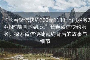“長(cháng)春微信快約300元1130.上門(mén)服務(wù)24小時(shí)隨叫隨到.cc”長(cháng)春微信快約服務(wù)，探索微信便捷預約背后的故事與細節