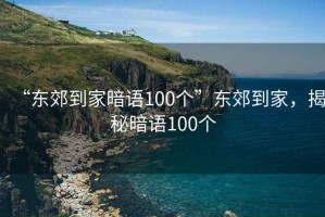 “東郊到家暗語(yǔ)100個(gè)”東郊到家，揭秘暗語(yǔ)100個(gè)
