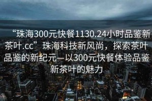 “珠海300元快餐1130.24小時(shí)品鑒新茶葉.cc”珠?？萍夹嘛L(fēng)尚，探索茶葉品鑒的新紀元—以300元快餐體驗品鑒新茶葉的魅力