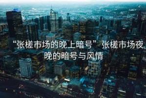 “張槎市場(chǎng)的晚上暗號”張槎市場(chǎng)夜晚的暗號與風(fēng)情