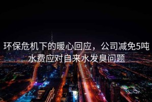 環(huán)保危機下的暖心回應，公司減免5噸水費應對自來(lái)水發(fā)臭問(wèn)題