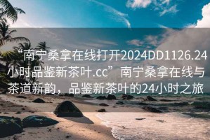 “南寧桑拿在線(xiàn)打開(kāi)2024DD1126.24小時(shí)品鑒新茶葉.cc”南寧桑拿在線(xiàn)與茶道新韻，品鑒新茶葉的24小時(shí)之旅