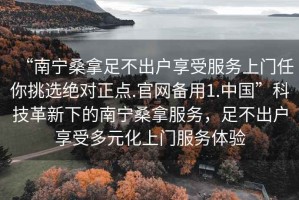 “南寧桑拿足不出戶(hù)享受服務(wù)上門(mén)任你挑選絕對正點(diǎn).官網(wǎng)備用1.中國”科技革新下的南寧桑拿服務(wù)，足不出戶(hù)享受多元化上門(mén)服務(wù)體驗