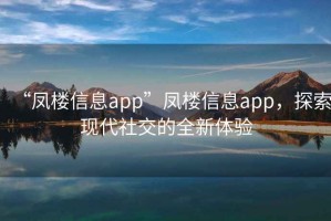 “鳳樓信息app”鳳樓信息app，探索現代社交的全新體驗