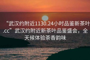 “武漢約附近1130.24小時(shí)品鑒新茶葉.cc”武漢約附近新茶葉品鑒盛會(huì )，全天候體驗茶香韻味