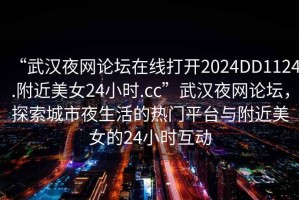 “武漢夜網(wǎng)論壇在線(xiàn)打開(kāi)2024DD1124.附近美女24小時(shí).cc”武漢夜網(wǎng)論壇，探索城市夜生活的熱門(mén)平臺與附近美女的24小時(shí)互動(dòng)