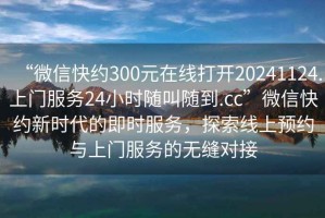 “微信快約300元在線(xiàn)打開(kāi)20241124.上門(mén)服務(wù)24小時(shí)隨叫隨到.cc”微信快約新時(shí)代的即時(shí)服務(wù)，探索線(xiàn)上預約與上門(mén)服務(wù)的無(wú)縫對接