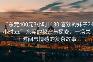 “東莞400元3小時(shí)1130.喜歡的妹子24小時(shí).cc”東莞的秘密與探索，一場(chǎng)關(guān)于時(shí)間與情感的復雜故事