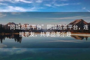 “同城品茶平臺”同城品茶平臺，連接茶友，共享品茶樂(lè )趣