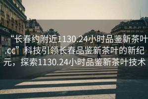 “長(cháng)春約附近1130.24小時(shí)品鑒新茶葉.cc”科技引領(lǐng)長(cháng)春品鑒新茶葉的新紀元，探索1130.24小時(shí)品鑒新茶葉技術(shù)