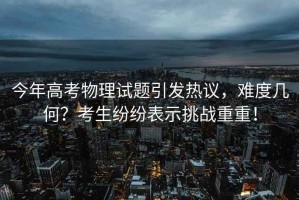 今年高考物理試題引發(fā)熱議，難度幾何？考生紛紛表示挑戰重重！