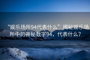 “娛樂(lè )場(chǎng)所94代表什么”揭秘娛樂(lè )場(chǎng)所中的神秘數字94，代表什么？