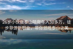 26歲小伙做泰山陪爬年入30多萬(wàn)，徒步導游新職業(yè)，帶你領(lǐng)略泰山之美