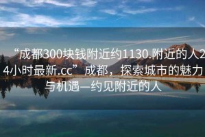 “成都300塊錢(qián)附近約1130.附近的人24小時(shí)最新.cc”成都，探索城市的魅力與機遇—約見(jiàn)附近的人