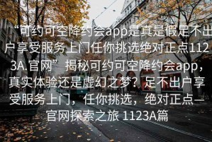 “可約可空降約會(huì )app是真是假足不出戶(hù)享受服務(wù)上門(mén)任你挑選絕對正點(diǎn)1123A.官網(wǎng)”揭秘可約可空降約會(huì )app，真實(shí)體驗還是虛幻之夢(mèng)？足不出戶(hù)享受服務(wù)上門(mén)，任你挑選，絕對正點(diǎn)—官網(wǎng)探索之旅 1123A篇
