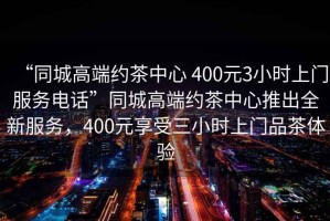 “同城高端約茶中心 400元3小時(shí)上門(mén)服務(wù)電話(huà)”同城高端約茶中心推出全新服務(wù)，400元享受三小時(shí)上門(mén)品茶體驗