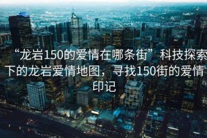 “龍巖150的愛(ài)情在哪條街”科技探索下的龍巖愛(ài)情地圖，尋找150街的愛(ài)情印記
