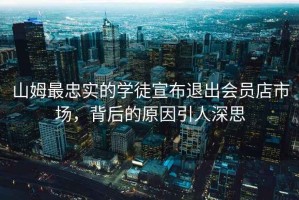 山姆最忠實(shí)的學(xué)徒宣布退出會(huì )員店市場(chǎng)，背后的原因引人深思