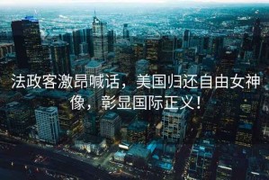 法政客激昂喊話(huà)，美國歸還自由女神像，彰顯國際正義！