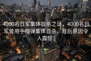 4000名日軍集體自殺之謎，4000名日軍曾用手榴彈集體自殺，背后原因令人震驚！