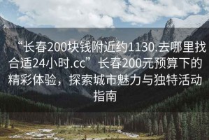 “長(cháng)春200塊錢(qián)附近約1130.去哪里找合適24小時(shí).cc”長(cháng)春200元預算下的精彩體驗，探索城市魅力與獨特活動(dòng)指南