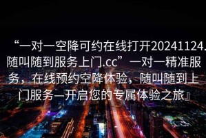 “一對一空降可約在線(xiàn)打開(kāi)20241124.隨叫隨到服務(wù)上門(mén).cc”一對一精準服務(wù)，在線(xiàn)預約空降體驗，隨叫隨到上門(mén)服務(wù)—開(kāi)啟您的專(zhuān)屬體驗之旅』