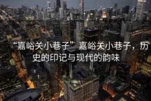 “嘉峪關(guān)小巷子”嘉峪關(guān)小巷子，歷史的印記與現代的韻味