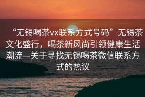 “無(wú)錫喝茶vx聯(lián)系方式號碼”無(wú)錫茶文化盛行，喝茶新風(fēng)尚引領(lǐng)健康生活潮流—關(guān)于尋找無(wú)錫喝茶微信聯(lián)系方式的熱議