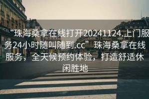 “珠海桑拿在線(xiàn)打開(kāi)20241124.上門(mén)服務(wù)24小時(shí)隨叫隨到.cc”珠海桑拿在線(xiàn)服務(wù)，全天候預約體驗，打造舒適休閑勝地