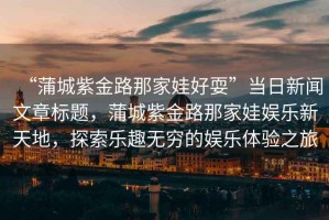 “蒲城紫金路那家娃好?！碑斎招侣勎恼聵祟}，蒲城紫金路那家娃娛樂(lè )新天地，探索樂(lè )趣無(wú)窮的娛樂(lè )體驗之旅