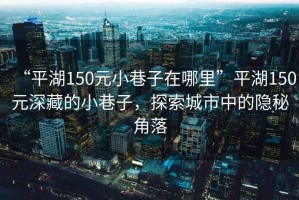 “平湖150元小巷子在哪里”平湖150元深藏的小巷子，探索城市中的隱秘角落