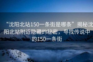 “沈陽(yáng)北站150一條街是哪條”揭秘沈陽(yáng)北站附近隱藏的秘密，尋找傳說(shuō)中的150一條街