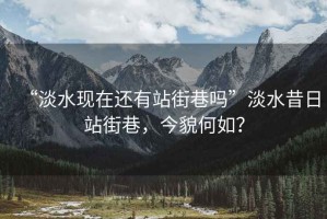 “淡水現在還有站街巷嗎”淡水昔日站街巷，今貌何如？