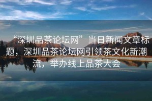 “深圳品茶論壇網(wǎng)”當日新聞文章標題，深圳品茶論壇網(wǎng)引領(lǐng)茶文化新潮流，舉辦線(xiàn)上品茶大會(huì )