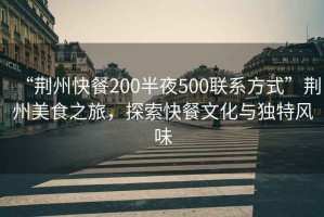 “荊州快餐200半夜500聯(lián)系方式”荊州美食之旅，探索快餐文化與獨特風(fēng)味